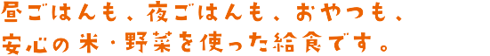 昼ごはんも、夜ごはんも、安心の米・野菜を使った給食です。