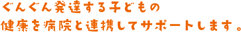 ぐんぐん発達する子どもの健康を病院と提携してサポートします。